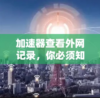 加速器查看外网记录，你必须知道的秘密