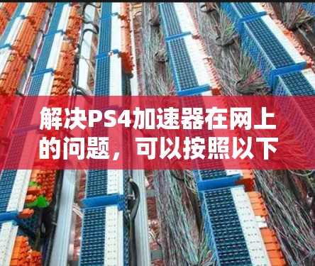 解决PS4加速器在网上的问题，可以按照以下步骤进行