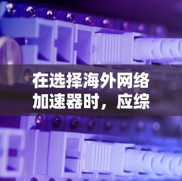 在选择海外网络加速器时，应综合考虑多个因素，以确保最佳的网络体验。以下是一些综合性的指南，帮助您做出明智的选择