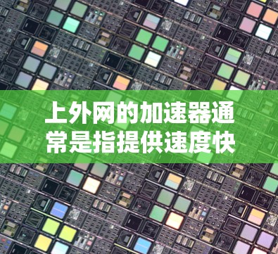 上外网的加速器通常是指提供速度快、功能强大的工具，满足用户在下载、加载网站、处理文件等场景下的需求。以下是推荐一些上外网加速器的建议