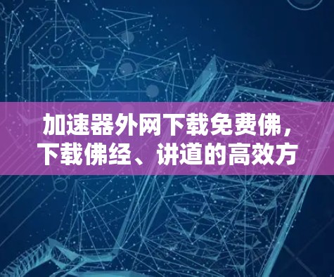 加速器外网下载免费佛，下载佛经、讲道的高效方式