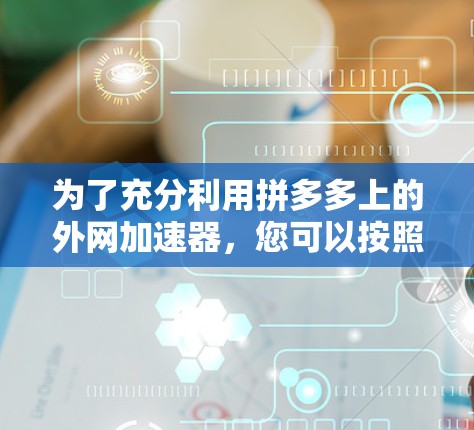 为了充分利用拼多多上的外网加速器，您可以按照以下步骤操作