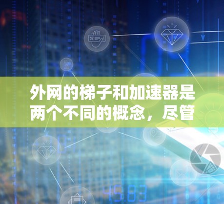 外网的梯子和加速器是两个不同的概念，尽管有时可能被混用或混淆。以下是它们的详细区分
