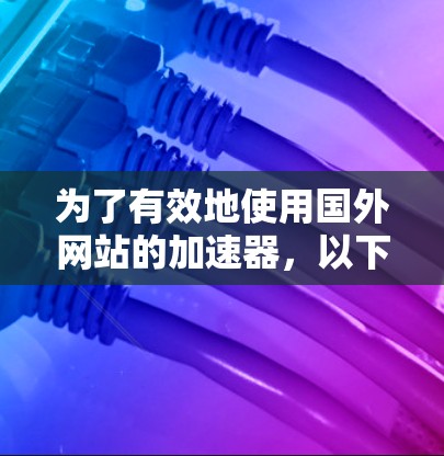 为了有效地使用国外网站的加速器，以下是一个分步骤的解决方案