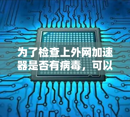 为了检查上外网加速器是否有病毒，可以按照以下步骤进行
