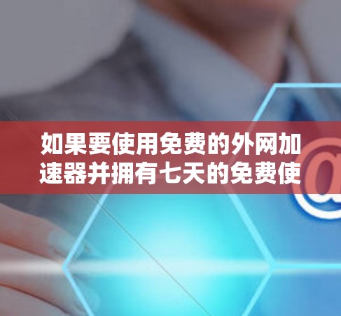 如果要使用免费的外网加速器并拥有七天的免费使用期限，以下是一些推荐的工具