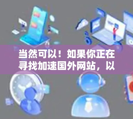 当然可以！如果你正在寻找加速国外网站，以下是一些知名的加速器推荐，涵盖了多种用途，帮助你提升速度