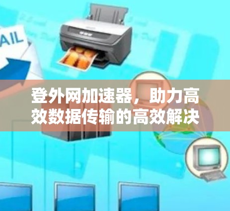 登外网加速器，助力高效数据传输的高效解决方案