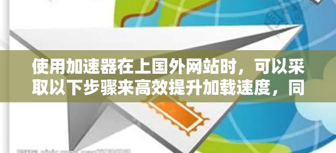 使用加速器在上国外网站时，可以采取以下步骤来高效提升加载速度，同时注意安全问题