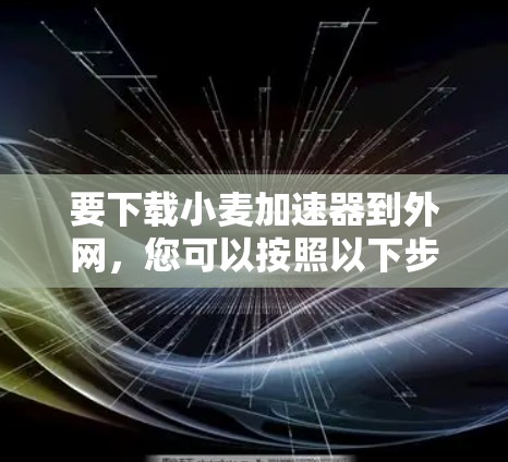 要下载小麦加速器到外网，您可以按照以下步骤操作