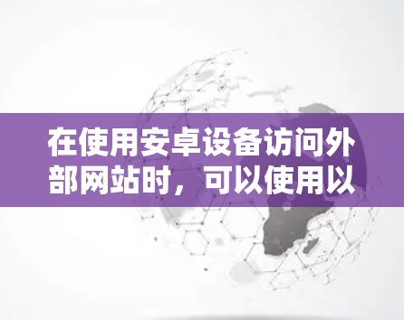 在使用安卓设备访问外部网站时，可以使用以下几种加速器来提升速度。以下推荐的加速器适合直接连接外网访问外部网站，无需下载软件