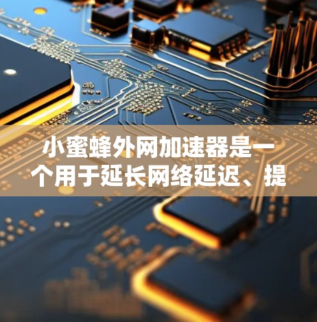 小蜜蜂外网加速器是一个用于延长网络延迟、提升网络性能的工具。如果你正在寻找适合的加速软件，以下是一些推荐的下载链接和详细信息