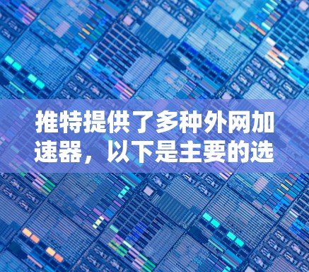 推特提供了多种外网加速器，以下是主要的选项及其特点