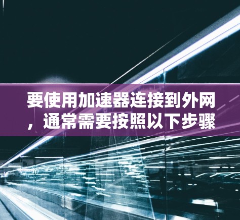要使用加速器连接到外网，通常需要按照以下步骤操作