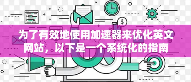 为了有效地使用加速器来优化英文网站，以下是一个系统化的指南