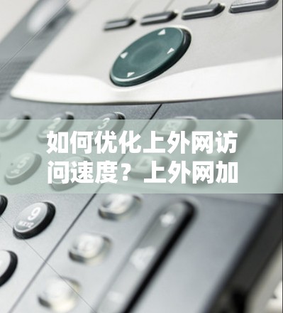 如何优化上外网访问速度？上外网加速器有哪些推荐？
