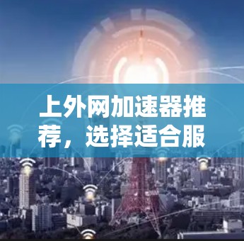 上外网加速器推荐，选择适合服务器性能的加速器