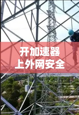 开加速器上外网安全吗？背后的陷阱与解决方案