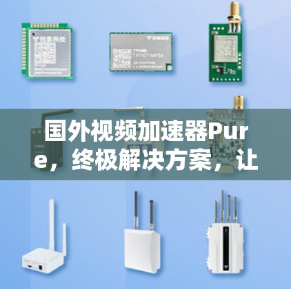 国外视频加速器Pure，终极解决方案，让你的视频更流畅更快速