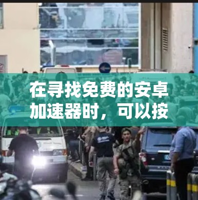 在寻找免费的安卓加速器时，可以按照以下步骤进行