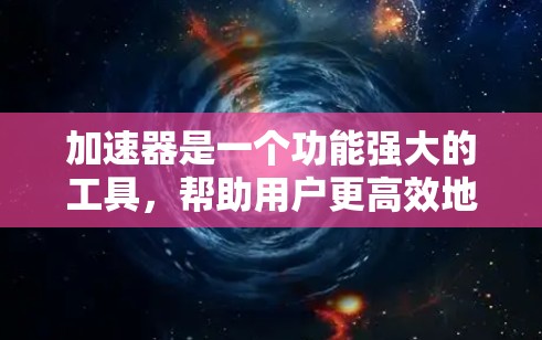 加速器是一个功能强大的工具，帮助用户更高效地加速网络连接。以下是一些关键点供你参考