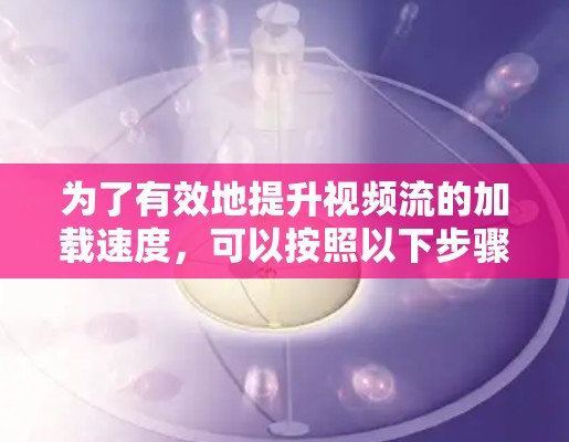 为了有效地提升视频流的加载速度，可以按照以下步骤操作