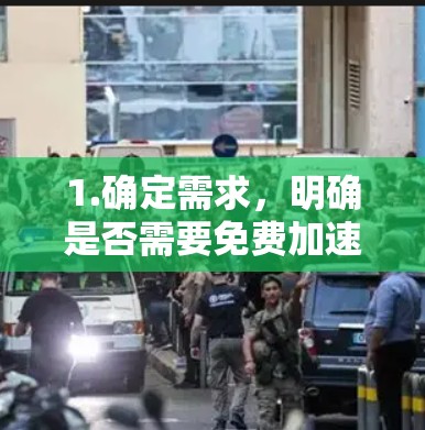 1.确定需求，明确是否需要免费加速或付费加速。如果需要免费的，可以选择信誉良好的网站；如果需要付费，可以选择提供高级功能的加速器