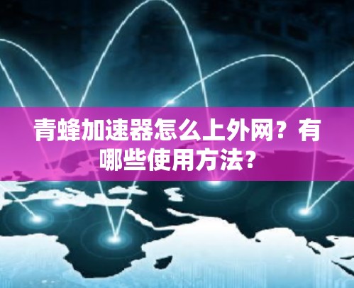 青蜂加速器怎么上外网？有哪些使用方法？