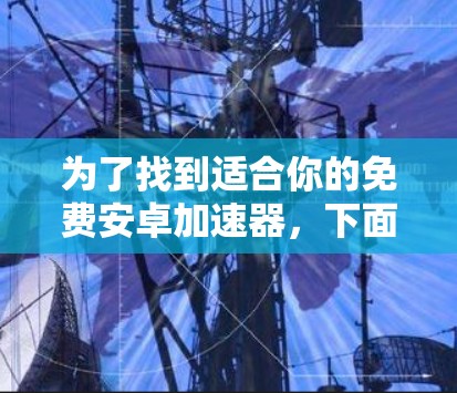 为了找到适合你的免费安卓加速器，下面是一个分步骤的指南，帮助你做出选择