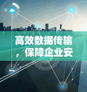 高效数据传输，保障企业安全与速度，上外网推荐的免费数据传输工具