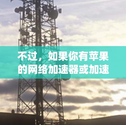 不过，如果你有苹果的网络加速器或加速器连接器，可以在设置中找到并使用。此外，如果你的网络有加速模式，Apple的一站式加速器也可能在iPhone上提供选项