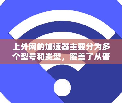 上外网的加速器主要分为多个型号和类型，覆盖了从普通加速器到专业服务器的级别，具体型号和价格因品牌和版本而异。以下是上外网常用的加速器推荐，供您参考