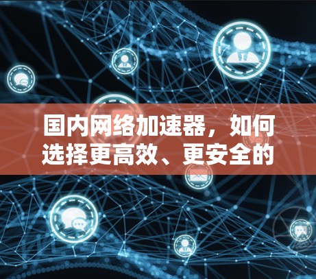 国内网络加速器，如何选择更高效、更安全的解决方案？