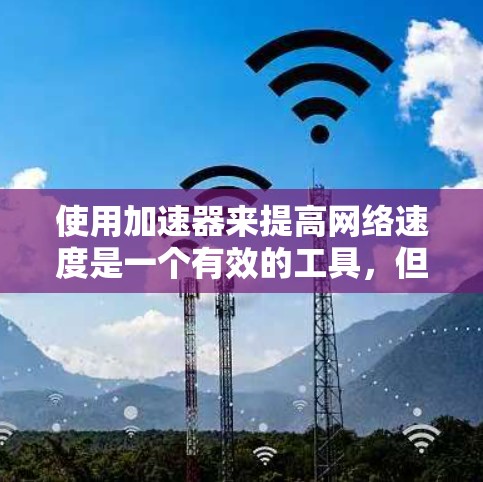 使用加速器来提高网络速度是一个有效的工具，但使用前需要仔细考虑以下步骤和注意事项