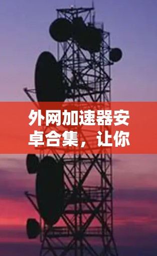 外网加速器安卓合集，让你更快更安全的连接方式