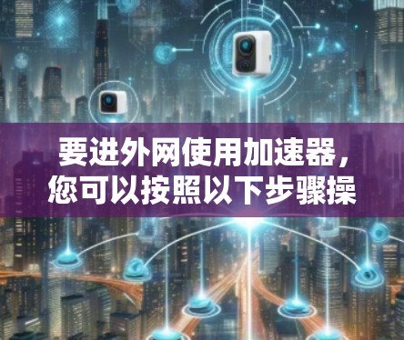 要进外网使用加速器，您可以按照以下步骤操作