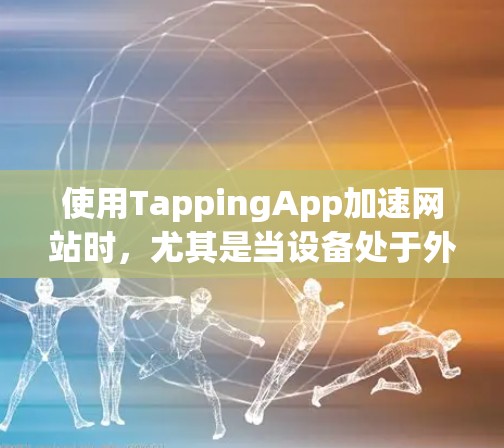 使用TappingApp加速网站时，尤其是当设备处于外网环境时，需要遵循以下步骤以确保安全和有效