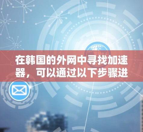 在韩国的外网中寻找加速器，可以通过以下步骤进行