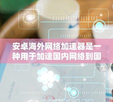 安卓海外网络加速器是一种用于加速国内网络到国外网络、以及加速特定国外网络服务的工具。这些工具可以帮助用户更好地管理网络资源，提升使用国外视频平台时的效率