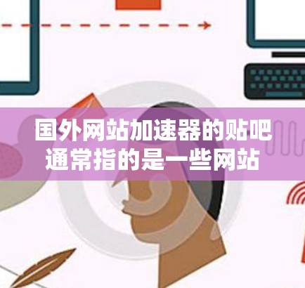 国外网站加速器的贴吧通常指的是一些网站论坛或社区，提供加速国际网站的服务。以下是一些常用的国外网站加速器，你可以根据自己的需求选择