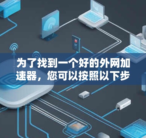 为了找到一个好的外网加速器，您可以按照以下步骤进行选择