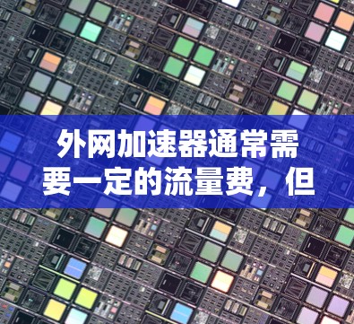 外网加速器通常需要一定的流量费，但具体收取方式可能因服务提供商和套餐内容而异。以下是一些常见的收费方式