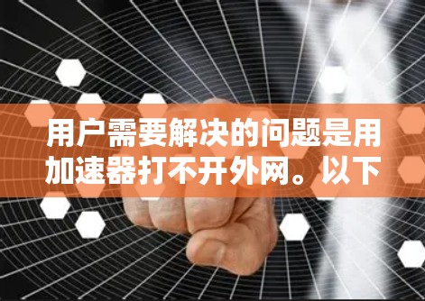 用户需要解决的问题是用加速器打不开外网。以下是逐步的解决方案