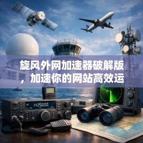 旋风外网加速器破解版，加速你的网站高效运行的终极指南