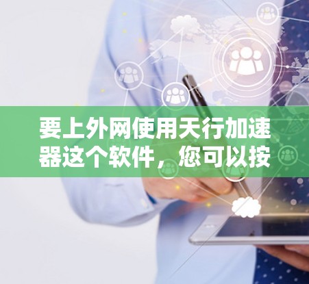 要上外网使用天行加速器这个软件，您可以按照以下步骤操作
