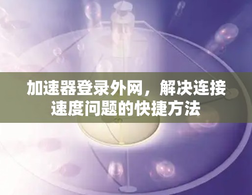加速器登录外网，解决连接速度问题的快捷方法