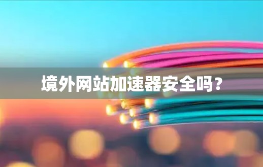 境外网站加速器安全吗？