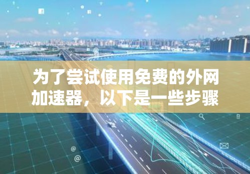 为了尝试使用免费的外网加速器，以下是一些步骤和建议