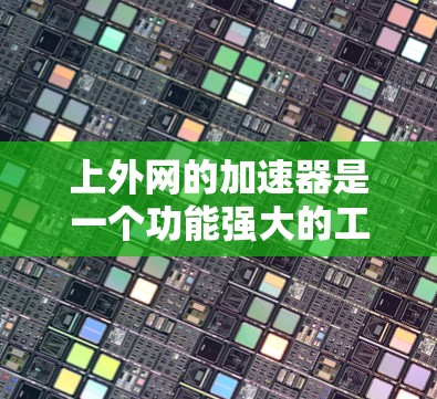 上外网的加速器是一个功能强大的工具，为用户提供多种加速方式，帮助他们更快地完成下载任务。以下是上外网常用的加速器列表及使用方法