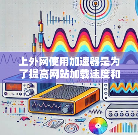 上外网使用加速器是为了提高网站加载速度和减少缓存大小，以提升用户体验。以下是几个常用的加速器推荐，供您参考
